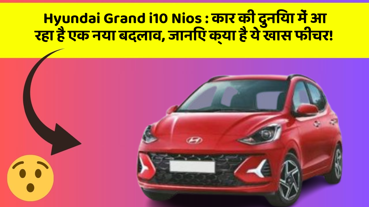 Hyundai Grand i10 Nios: कार की दुनिया में आ रहा है एक नया बदलाव, जानिए क्या है ये खास फीचर!