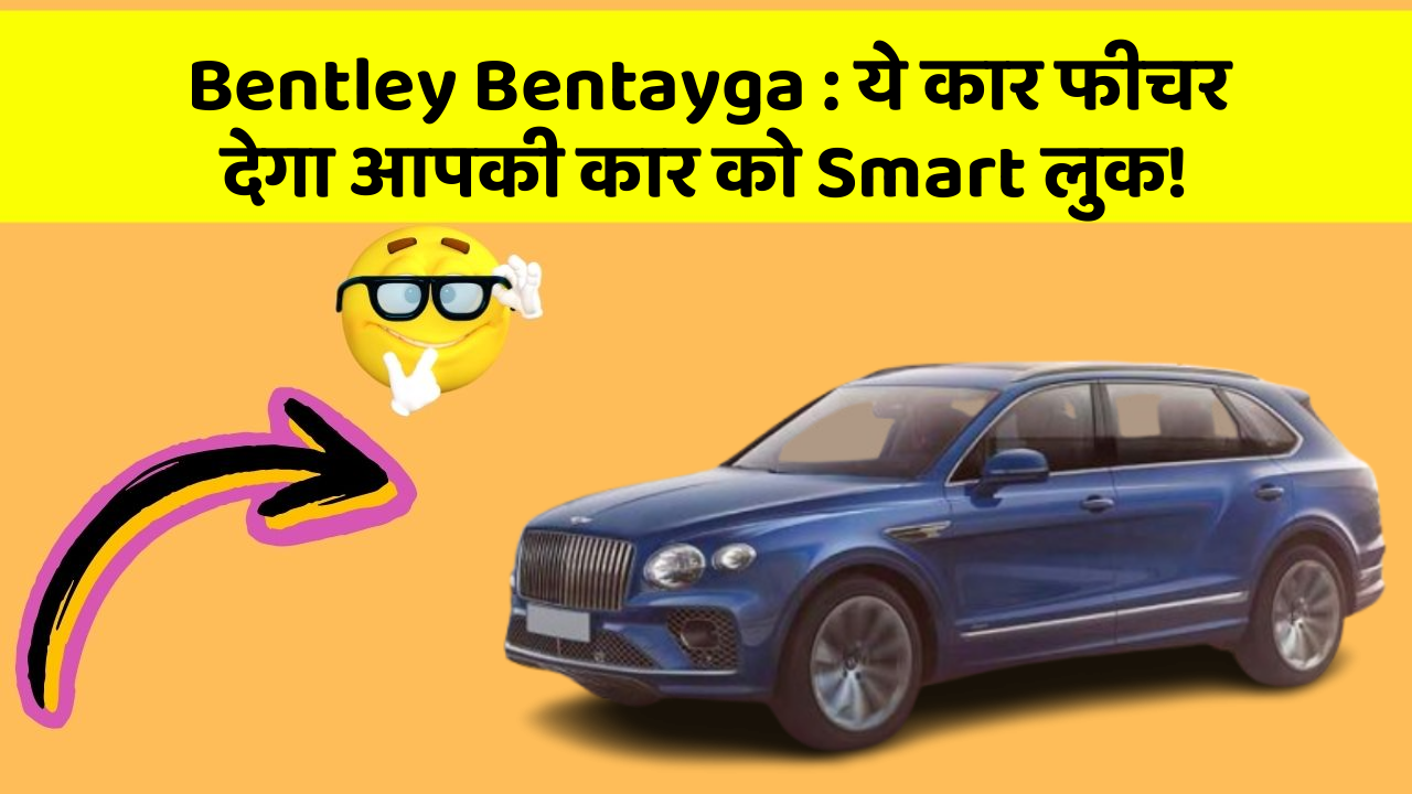 Bentley Bentayga: ये कार फीचर देगा आपकी कार को Smart लुक!