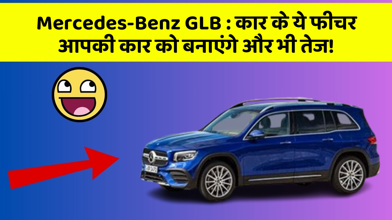 Mercedes-Benz GLB : कार के ये फीचर आपकी कार को बनाएंगे और भी तेज!
