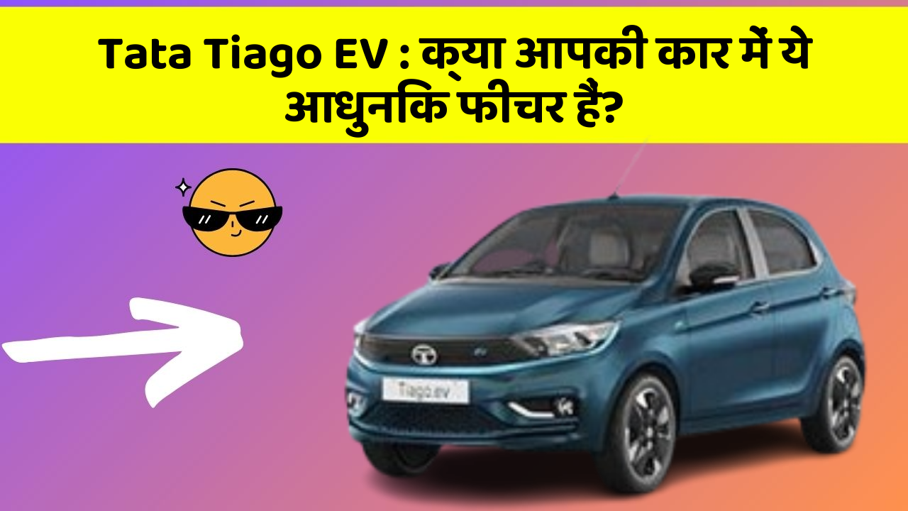 Tata Tiago EV : क्या आपकी कार में ये आधुनिक फीचर हैं?
