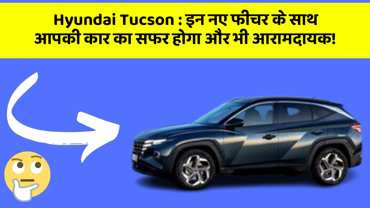 Hyundai Tucson : इन नए फीचर के साथ आपकी कार का सफर होगा और भी आरामदायक!