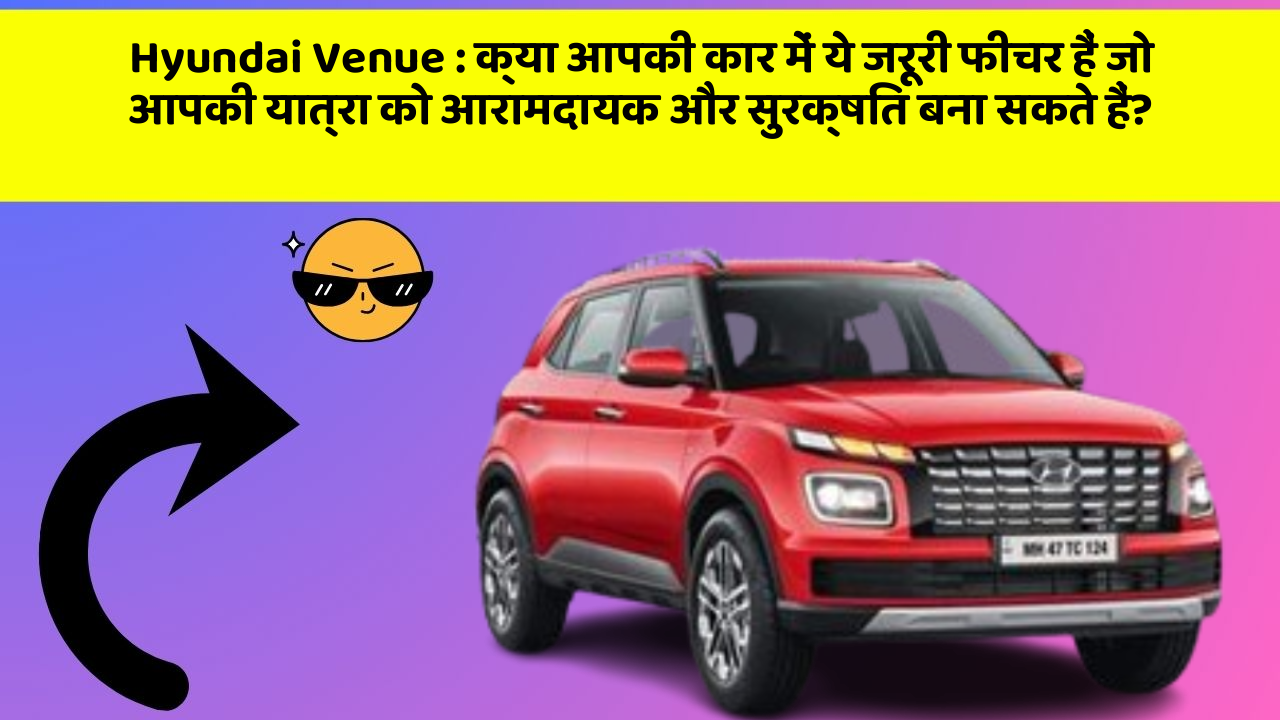Hyundai Venue: क्या आपकी कार में ये जरूरी फीचर हैं जो आपकी यात्रा को आरामदायक और सुरक्षित बना सकते हैं?