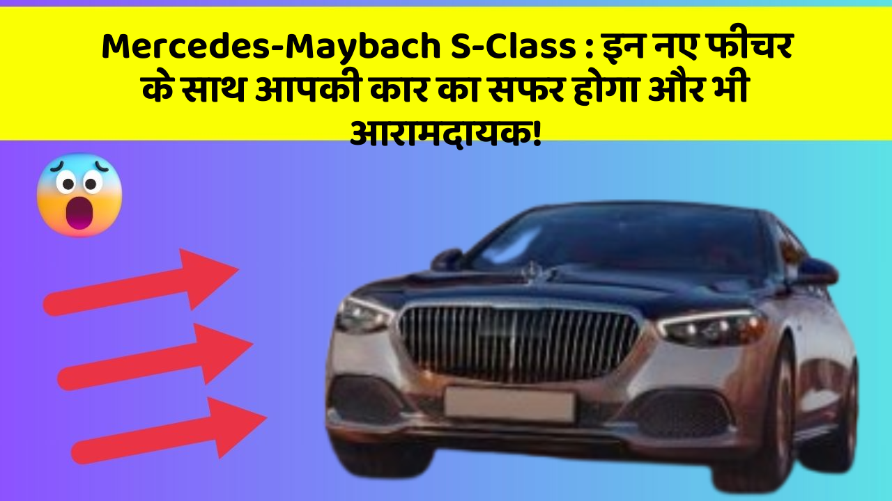 Mercedes-Maybach S-Class: इन नए फीचर के साथ आपकी कार का सफर होगा और भी आरामदायक!