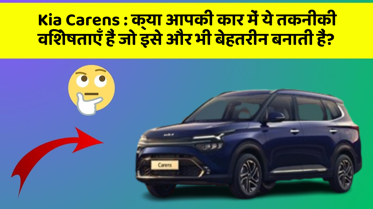 Kia Carens : क्या आपकी कार में ये तकनीकी विशेषताएँ हैं जो इसे और भी बेहतरीन बनाती हैं?