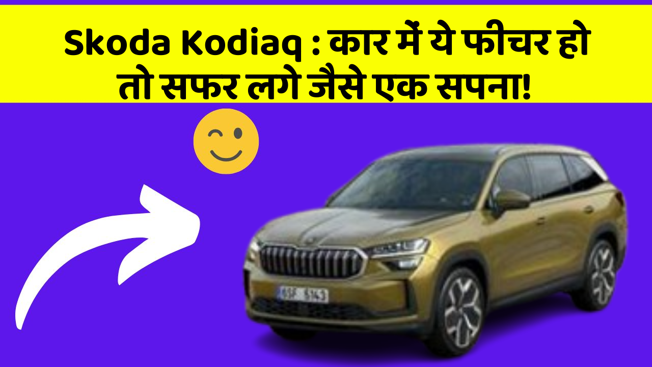Skoda Kodiaq: कार में ये फीचर हो तो सफर लगे जैसे एक सपना!