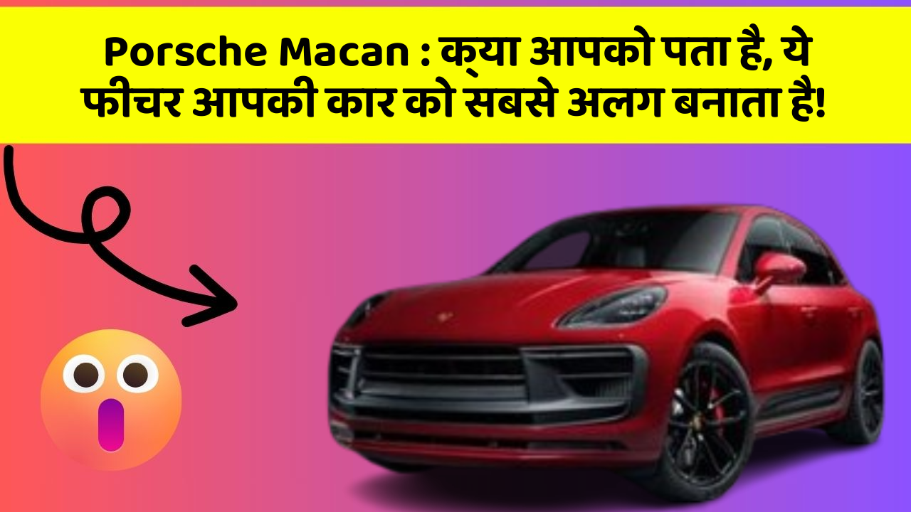 Porsche Macan : क्या आपको पता है, ये फीचर आपकी कार को सबसे अलग बनाता है!