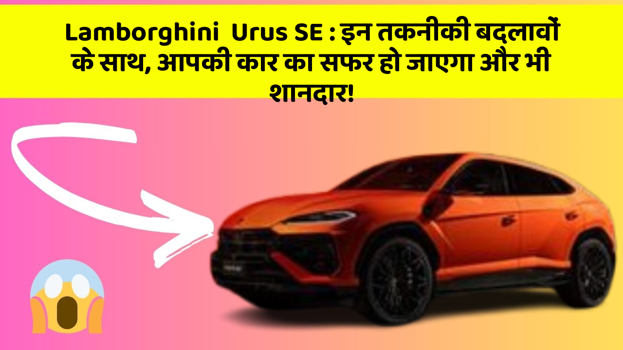 Lamborghini  Urus SE : इन तकनीकी बदलावों के साथ, आपकी कार का सफर हो जाएगा और भी शानदार!