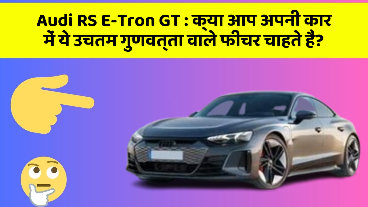 Audi RS E-Tron GT: क्या आप अपनी कार में ये उचतम गुणवत्ता वाले फीचर चाहते हैं?