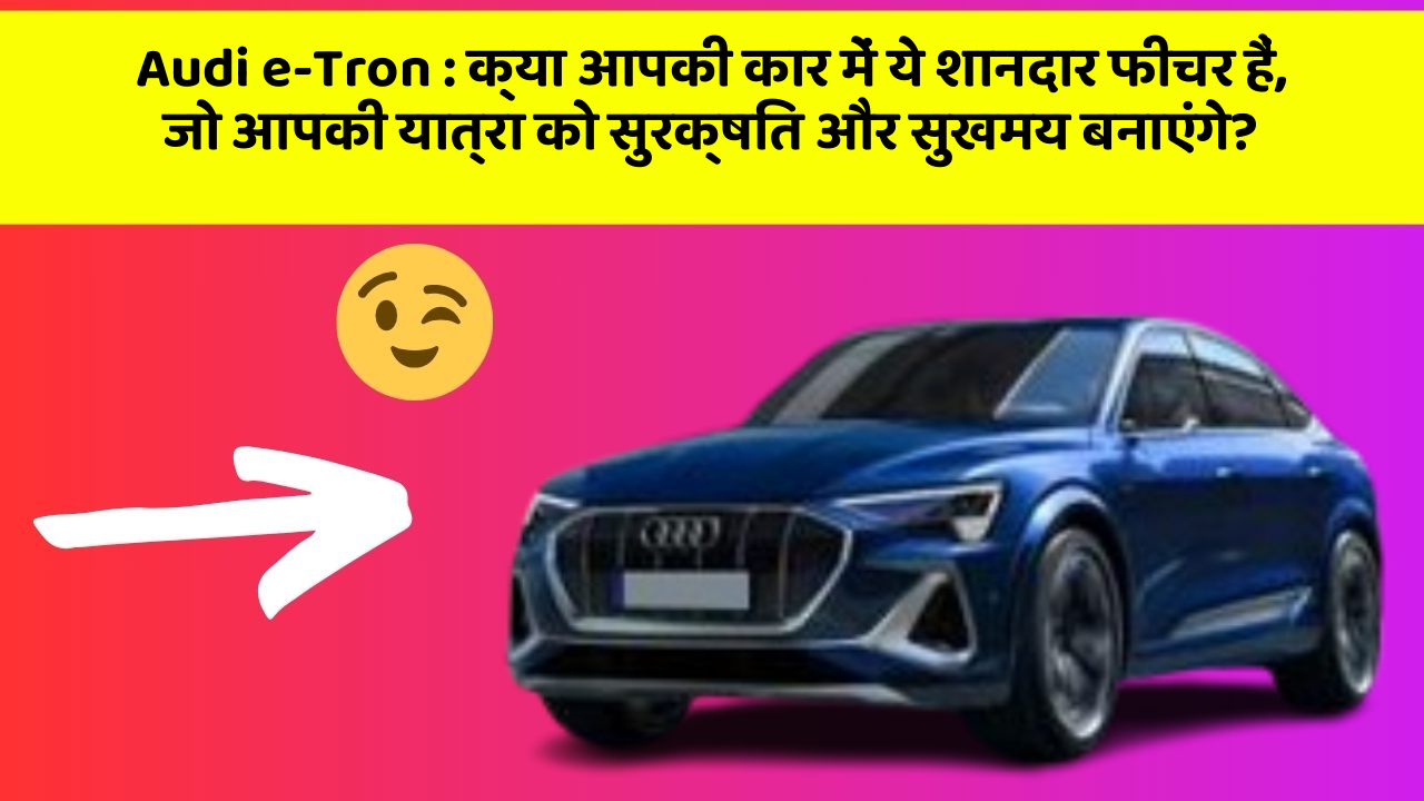 Audi e-Tron: क्या आपकी कार में ये शानदार फीचर हैं, जो आपकी यात्रा को सुरक्षित और सुखमय बनाएंगे?