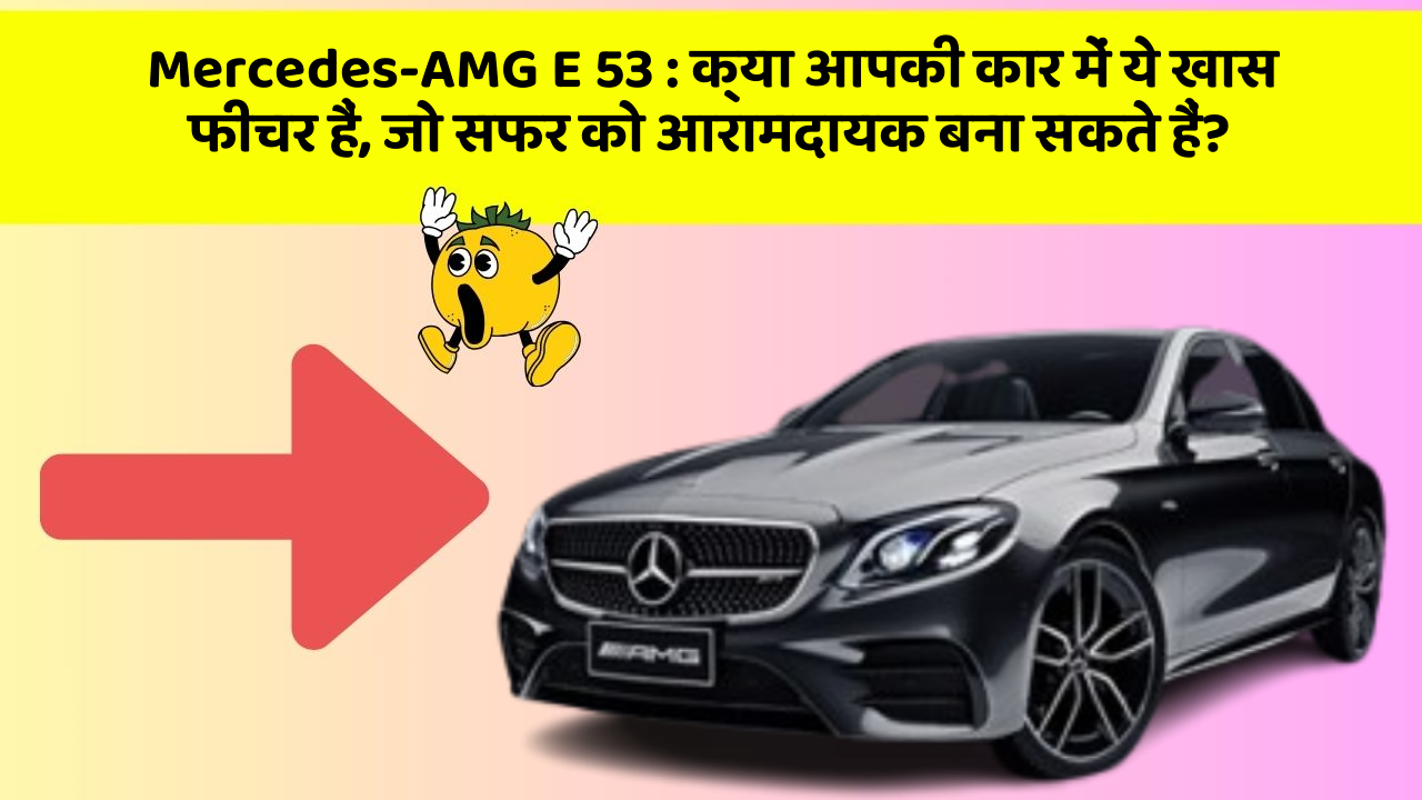 Mercedes-AMG E 53 : क्या आपकी कार में ये खास फीचर हैं, जो सफर को आरामदायक बना सकते हैं?