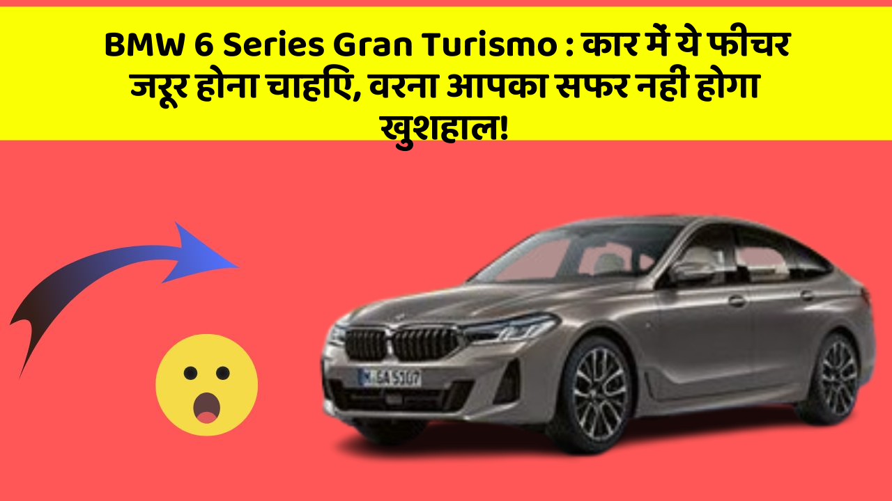 BMW 6 Series Gran Turismo : कार में ये फीचर जरूर होना चाहिए, वरना आपका सफर नहीं होगा खुशहाल!