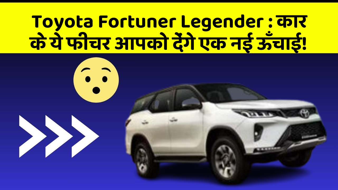 Toyota Fortuner Legender:कार के ये फीचर आपको देंगे एक नई ऊँचाई!