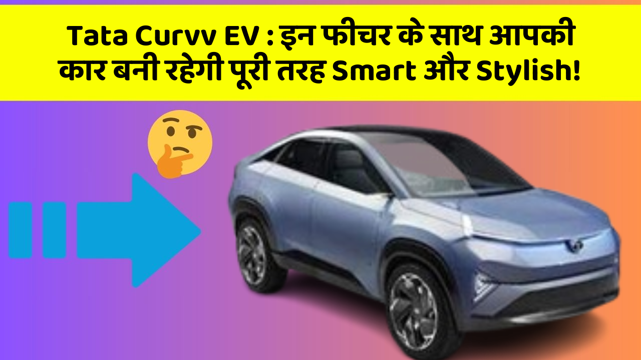 Tata Curvv EV: इन फीचर के साथ आपकी कार बनी रहेगी पूरी तरह Smart और Stylish!