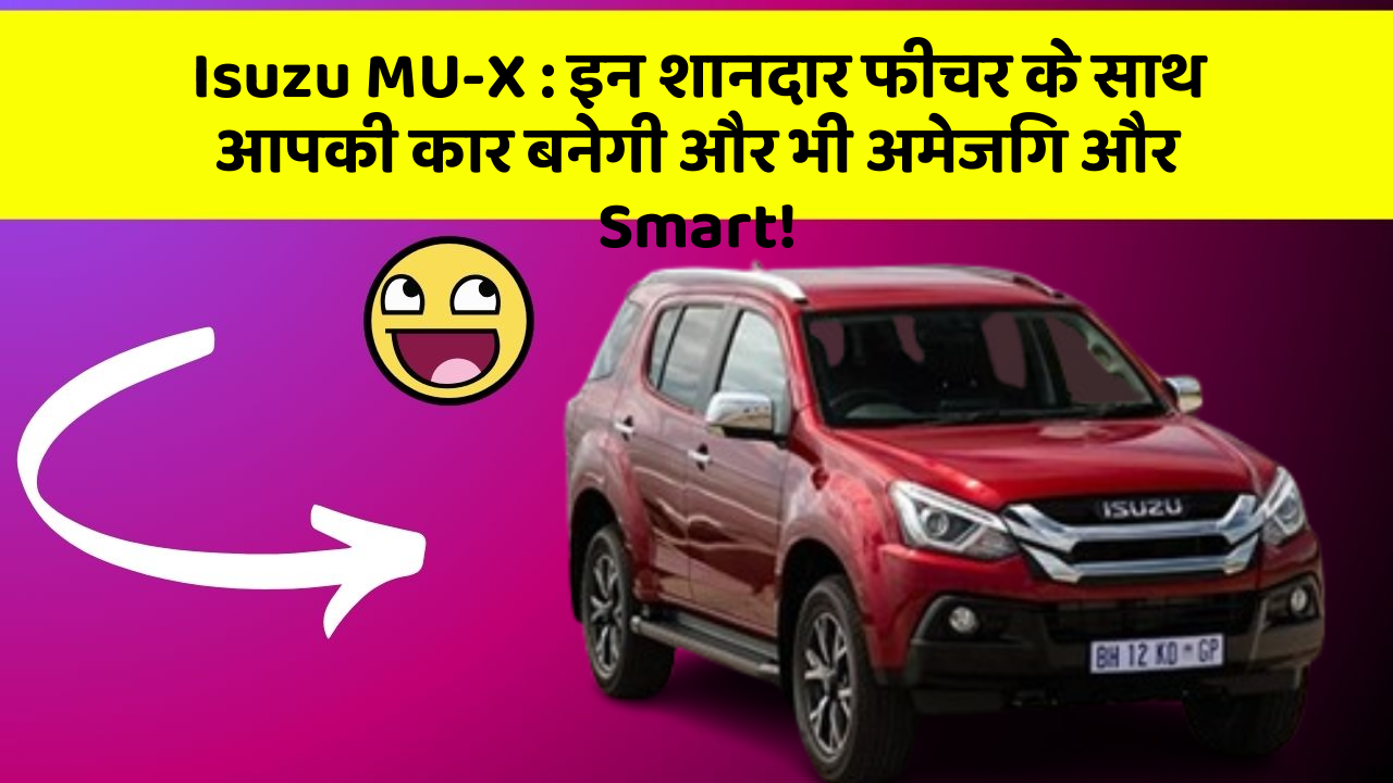 Isuzu MU-X : इन शानदार फीचर के साथ आपकी कार बनेगी और भी अमेजिंग और Smart!