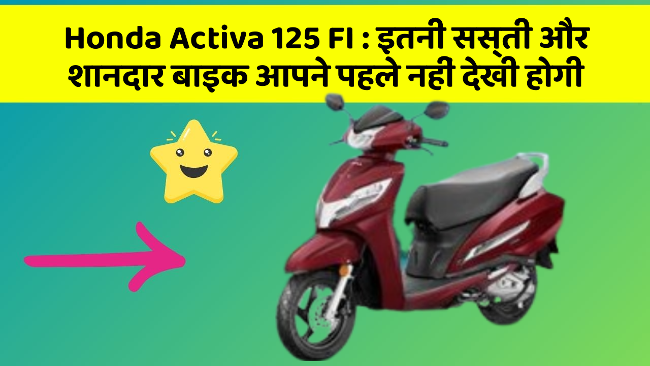 Honda Activa 125 FI : इतनी सस्ती और शानदार बाइक आपने पहले नहीं देखी होगी