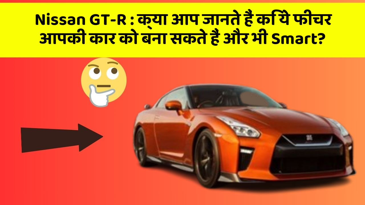 Nissan GT-R: क्या आप जानते हैं कि ये फीचर आपकी कार को बना सकते हैं और भी Smart?