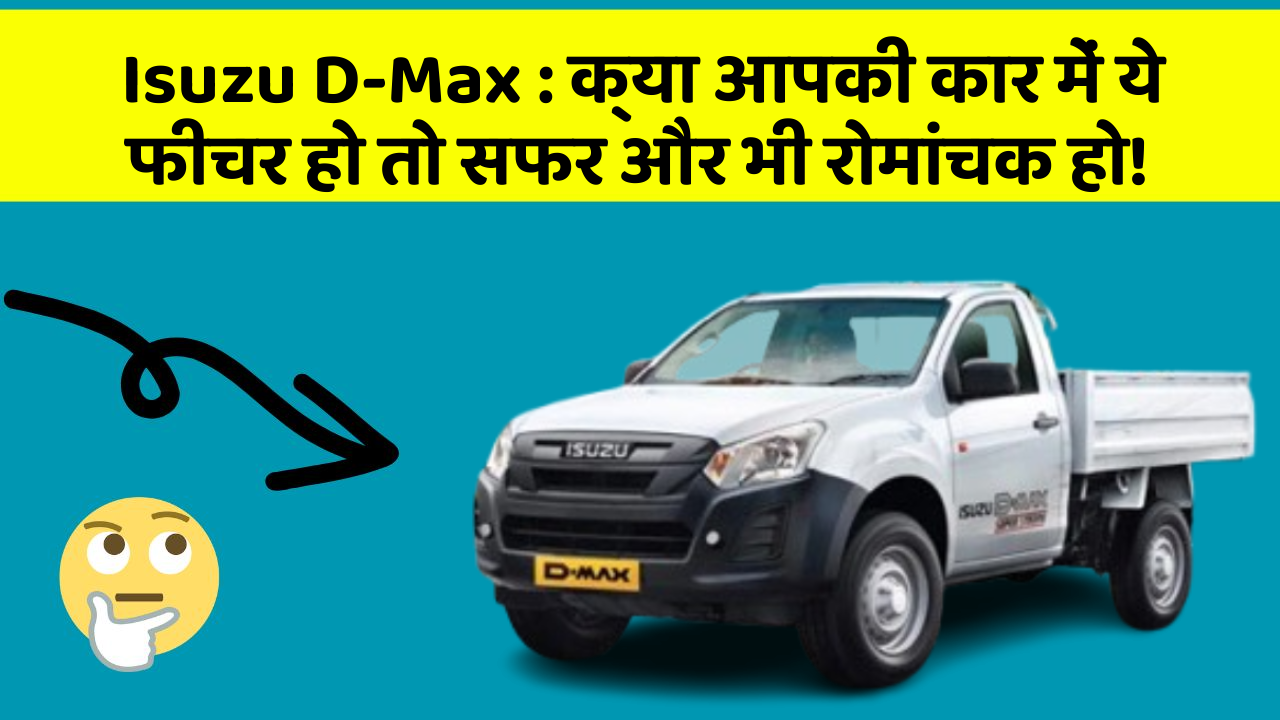 Isuzu D-Max : क्या आपकी कार में ये फीचर हो तो सफर और भी रोमांचक हो!
