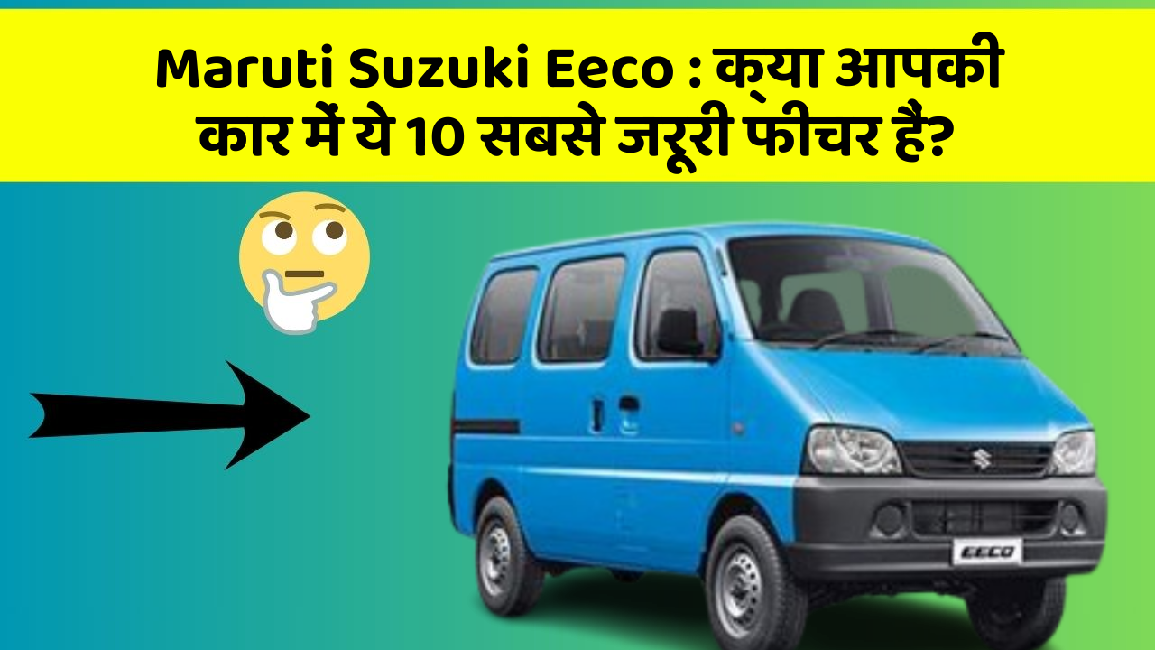 Maruti Suzuki Eeco : क्या आपकी कार में ये 10 सबसे जरूरी फीचर हैं?