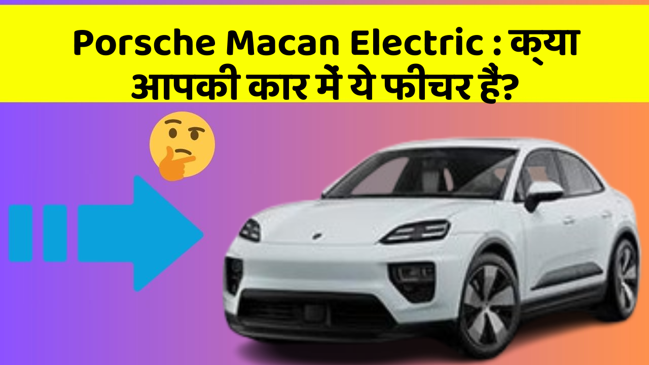 Porsche Macan Electric: क्या आपकी कार में ये फीचर हैं?