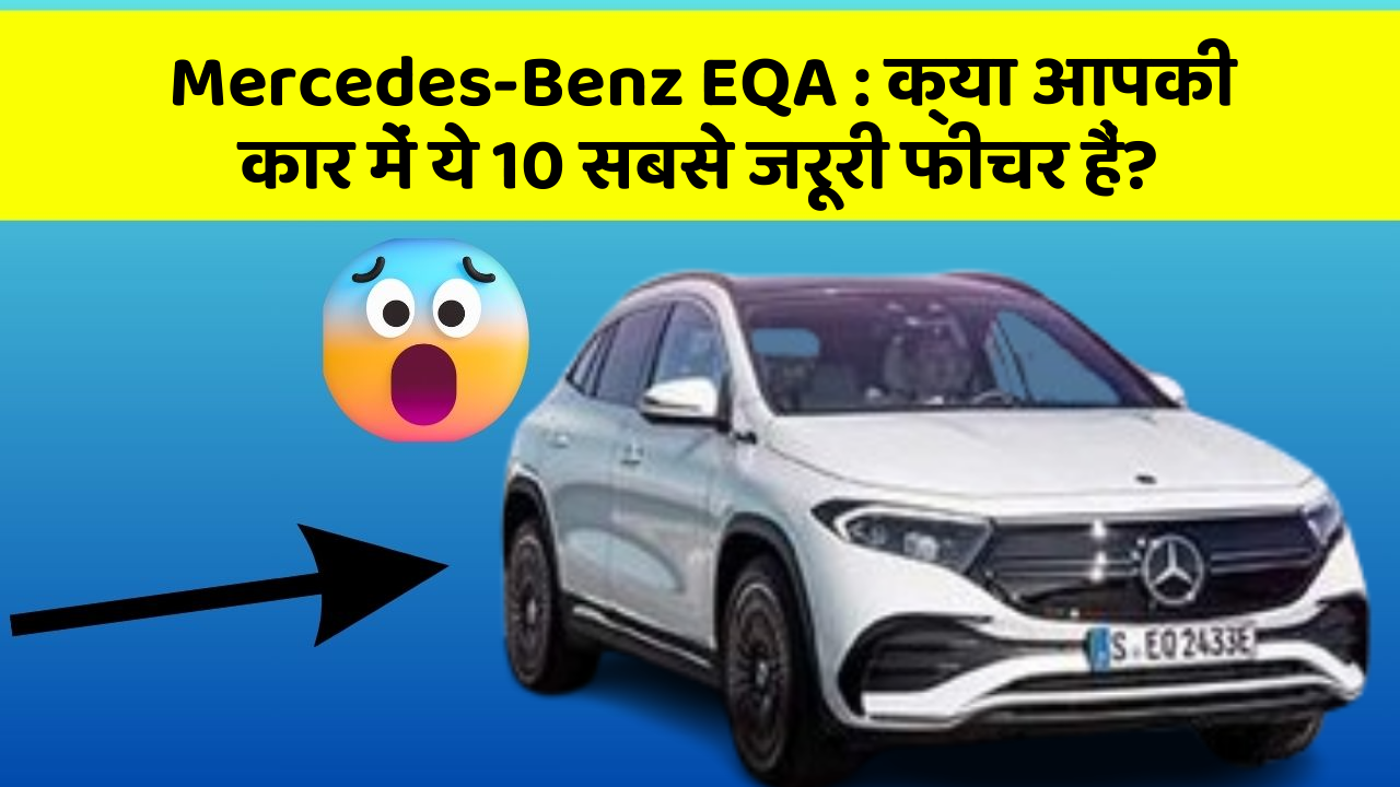 Mercedes-Benz EQA : क्या आपकी कार में ये 10 सबसे जरूरी फीचर हैं?