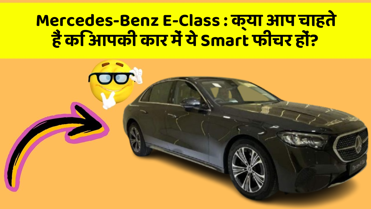 Mercedes-Benz E-Class: क्या आप चाहते हैं कि आपकी कार में ये Smart फीचर हों?
