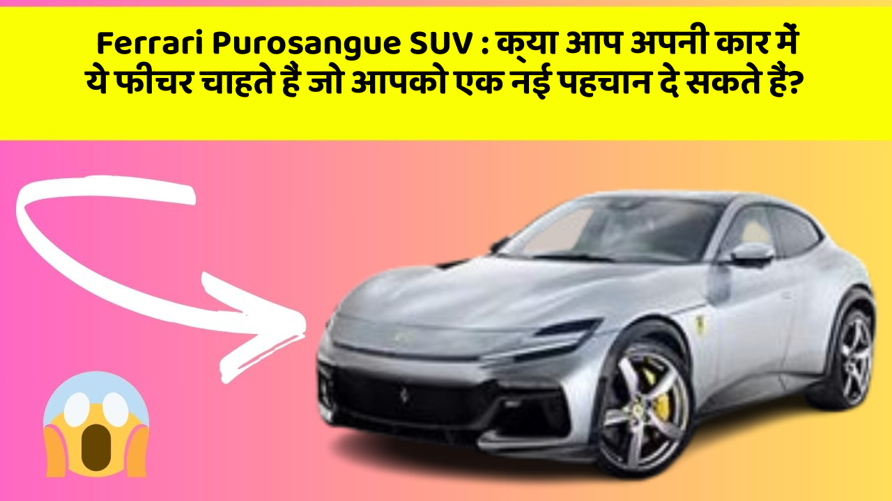 Ferrari Purosangue SUV: क्या आप अपनी कार में ये फीचर चाहते हैं जो आपको एक नई पहचान दे सकते हैं?