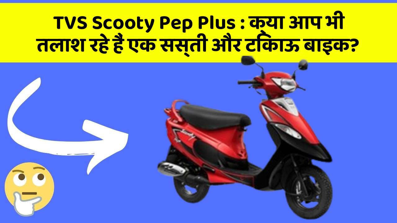 TVS Scooty Pep Plus : क्या आप भी तलाश रहे हैं एक सस्ती और टिकाऊ बाइक?