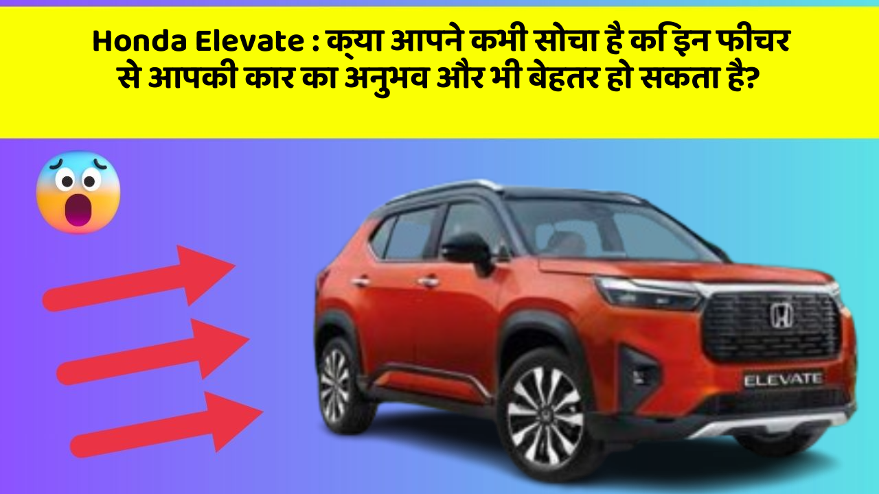 Honda Elevate : क्या आपने कभी सोचा है कि इन फीचर से आपकी कार का अनुभव और भी बेहतर हो सकता है?