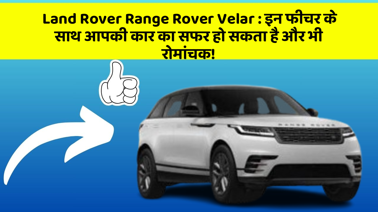 Land Rover Range Rover Velar : इन फीचर के साथ आपकी कार का सफर हो सकता है और भी रोमांचक!