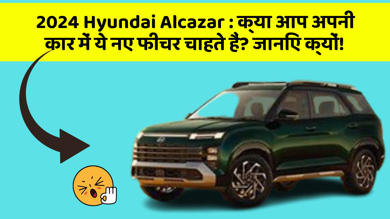 2024 Hyundai Alcazar : क्या आप अपनी कार में ये नए फीचर चाहते हैं? जानिए क्यों!