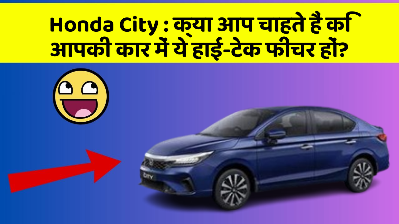 Honda City : क्या आप चाहते हैं कि आपकी कार में ये हाई-टेक फीचर हों?